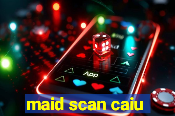 maid scan caiu